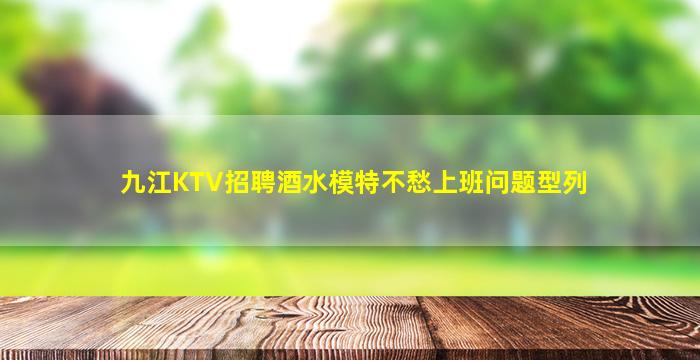 九江KTV招聘酒水模特不愁上班问题型列