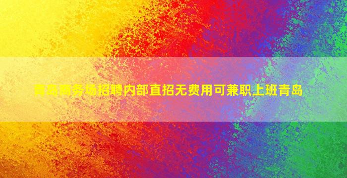 青岛商务场招聘内部直招无费用可兼职上班青岛